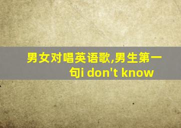 男女对唱英语歌,男生第一句i don't know